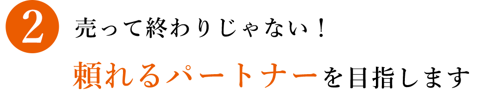 ②売って終わりじゃない！頼れるパートナーを目指します