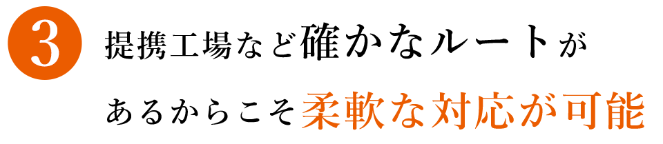 ③提携工場など確かなルートがあるからこそ柔軟な対応が可能