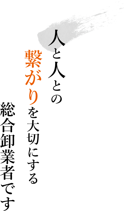 人と人との繋がりを大切にする総合卸業者です