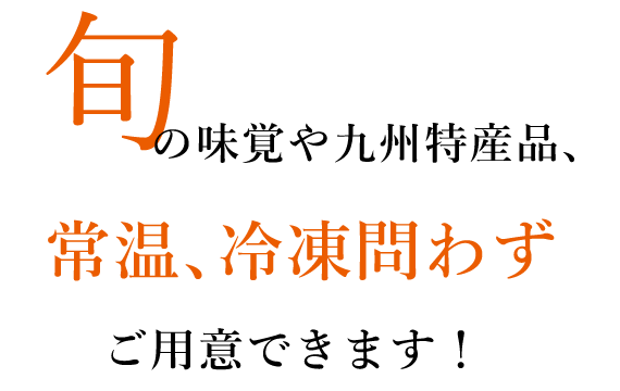 旬の味覚や九州特産品、常温、冷凍問わずご用意できます！