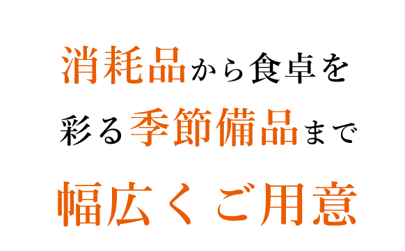 消耗品から食卓を彩る季節備品まで幅広くご用意